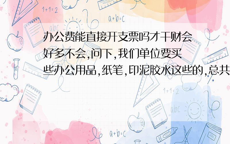 办公费能直接开支票吗才干财会好多不会,问下,我们单位要买些办公用品,纸笔,印泥胶水这些的,总共可能两三百块钱,能直接用支