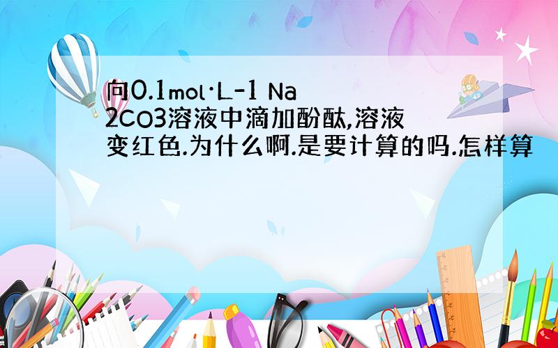 向0.1mol·L-1 Na2CO3溶液中滴加酚酞,溶液变红色.为什么啊.是要计算的吗.怎样算