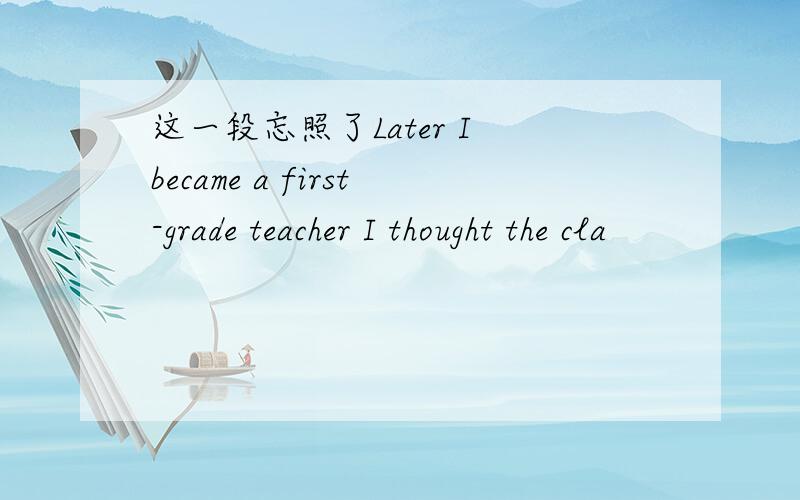 这一段忘照了Later I became a first-grade teacher I thought the cla