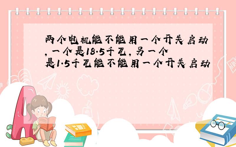 两个电机能不能用一个开关启动,一个是18.5千瓦,另一个是1.5千瓦能不能用一个开关启动