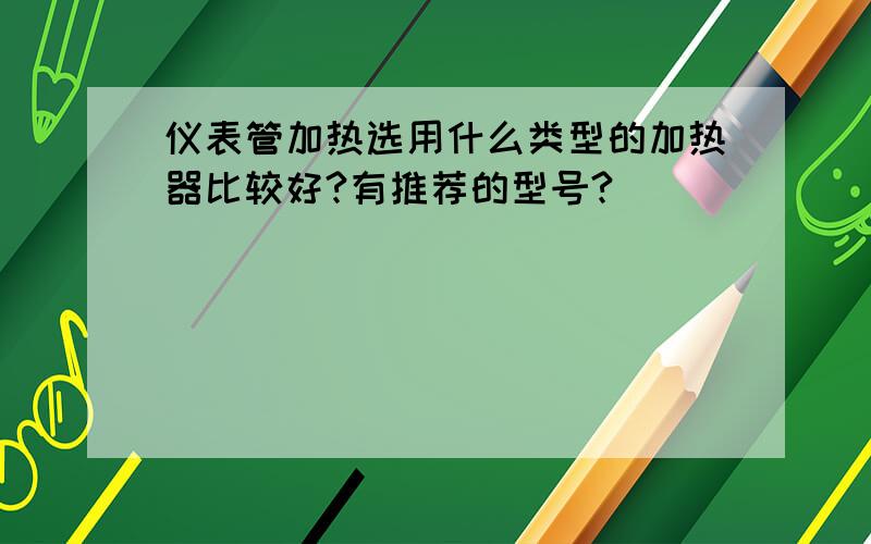 仪表管加热选用什么类型的加热器比较好?有推荐的型号?