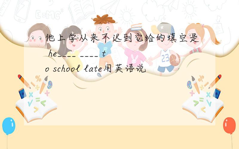 他上学从来不迟到它给的填空是 he____ ____ to school late用英语说