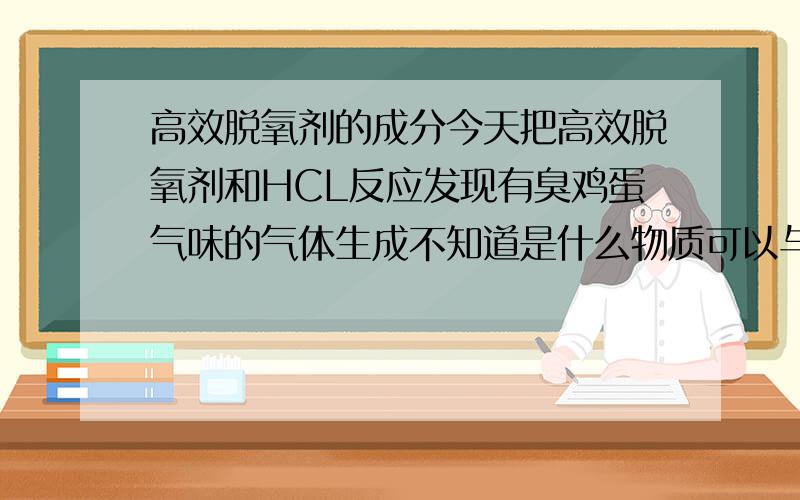 高效脱氧剂的成分今天把高效脱氧剂和HCL反应发现有臭鸡蛋气味的气体生成不知道是什么物质可以与HCL反应生成臭鸡蛋气味的气