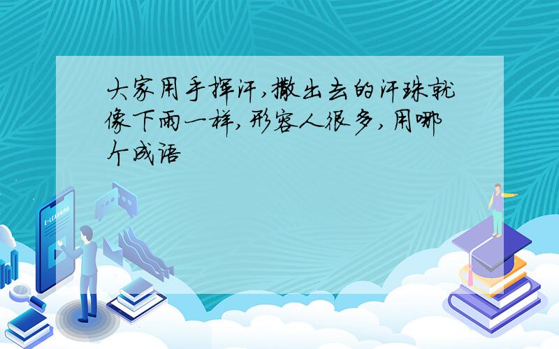 大家用手挥汗,撒出去的汗珠就像下雨一样,形容人很多,用哪个成语