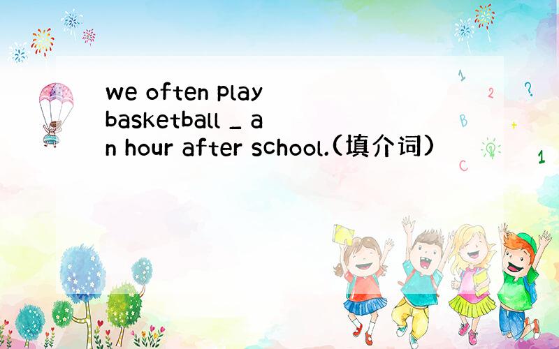 we often play basketball _ an hour after school.(填介词)