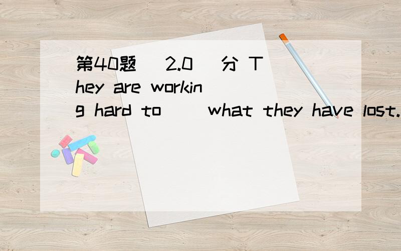 第40题 (2.0) 分 They are working hard to（） what they have lost.