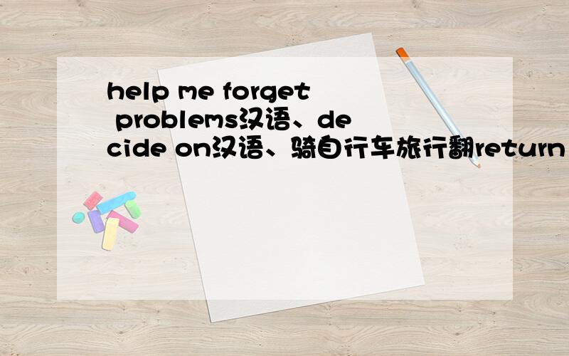 help me forget problems汉语、decide on汉语、骑自行车旅行翻return to汉语