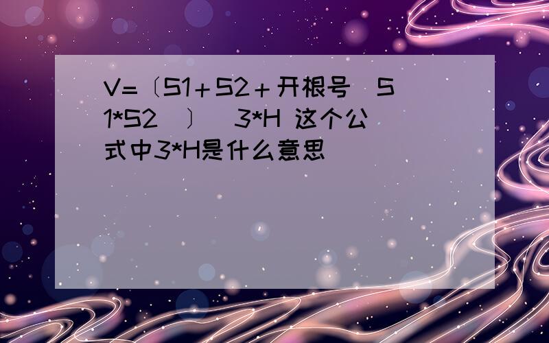 V=〔S1＋S2＋开根号（S1*S2）〕／3*H 这个公式中3*H是什么意思