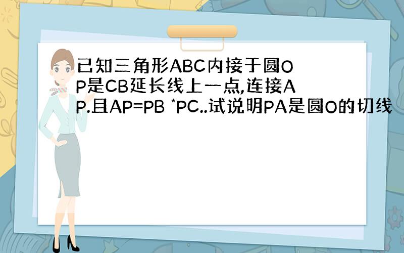 已知三角形ABC内接于圆O P是CB延长线上一点,连接AP.且AP=PB *PC..试说明PA是圆O的切线