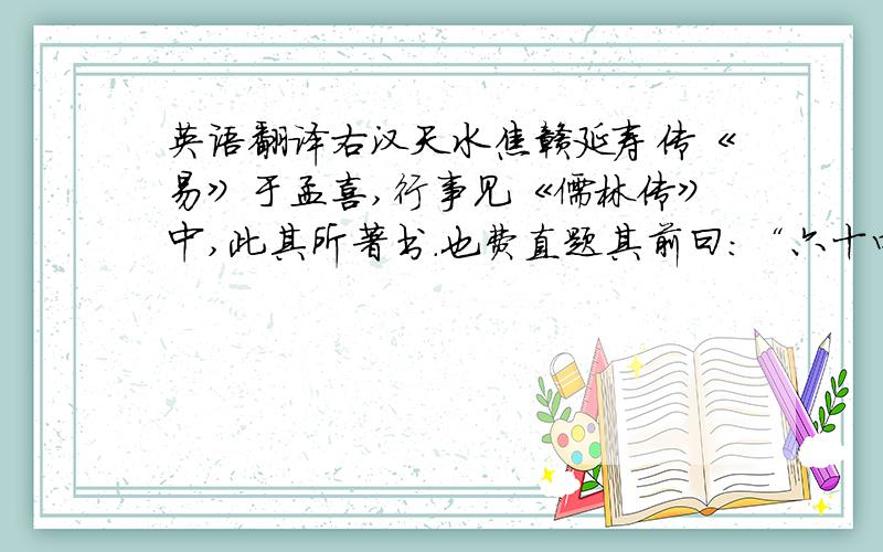 英语翻译右汉天水焦赣延寿传《易》于孟喜,行事见《儒林传》中,此其所著书.也费直题其前曰：“六十四卦变.”又唐王俞序.其书