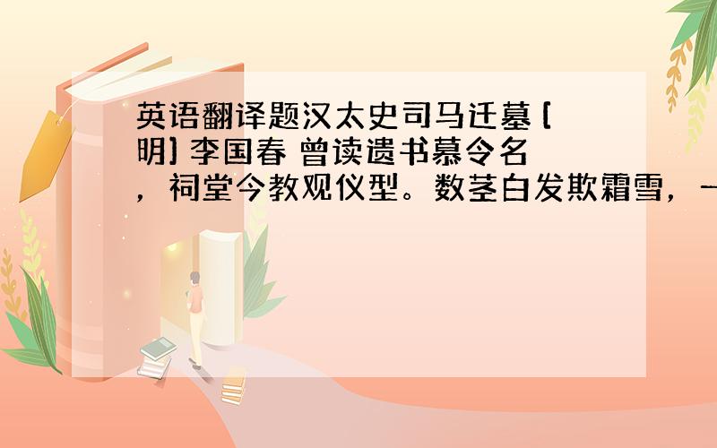 英语翻译题汉太史司马迁墓 [明] 李国春 曾读遗书慕令名，祠堂今教观仪型。数茎白发欺霜雪，一寸丹心贯日星。文藻不随秋色老