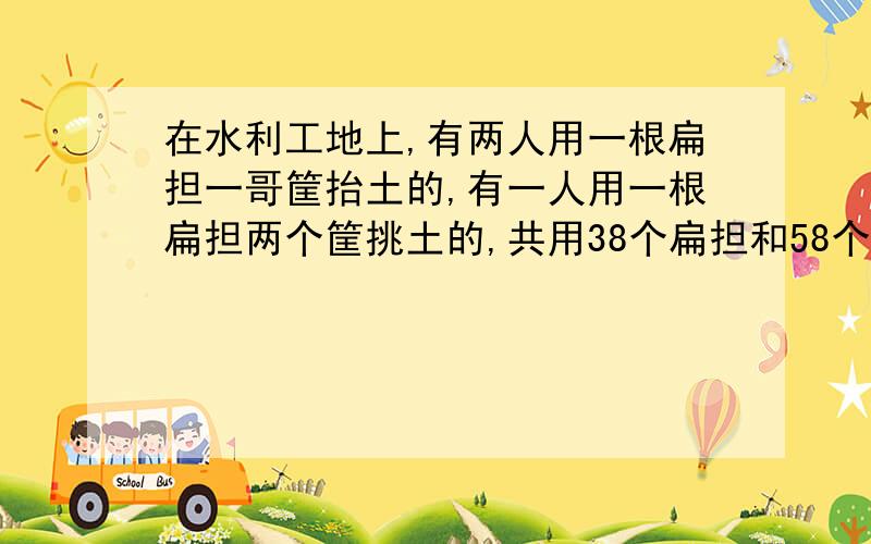 在水利工地上,有两人用一根扁担一哥筐抬土的,有一人用一根扁担两个筐挑土的,共用38个扁担和58个筐,