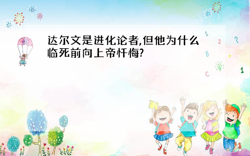 达尔文是进化论者,但他为什么临死前向上帝忏悔?