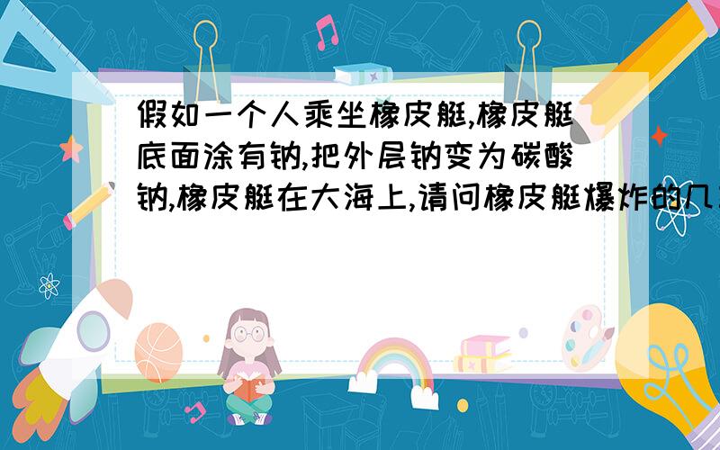 假如一个人乘坐橡皮艇,橡皮艇底面涂有钠,把外层钠变为碳酸钠,橡皮艇在大海上,请问橡皮艇爆炸的几率大