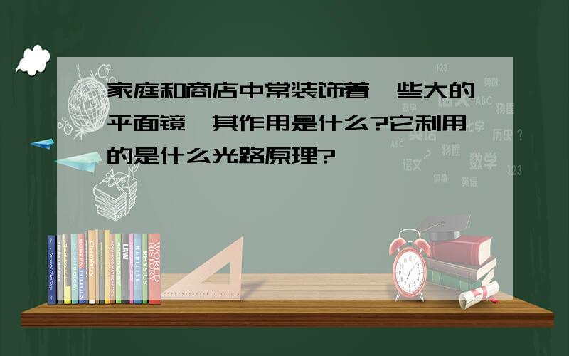 家庭和商店中常装饰着一些大的平面镜,其作用是什么?它利用的是什么光路原理?