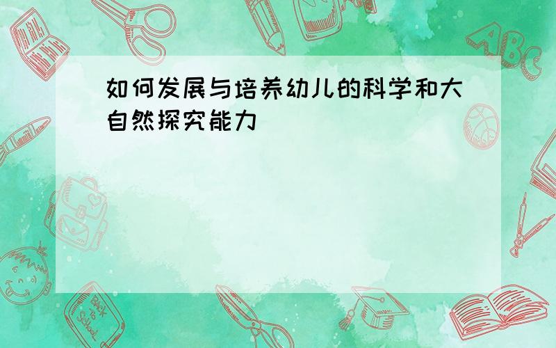 如何发展与培养幼儿的科学和大自然探究能力