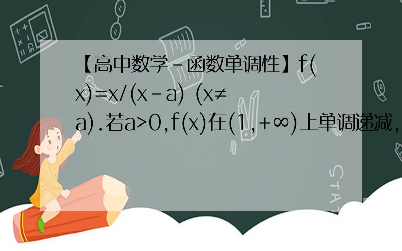 【高中数学-函数单调性】f(x)=x/(x-a) (x≠a).若a>0,f(x)在(1,+∞)上单调递减,则a的取值范围