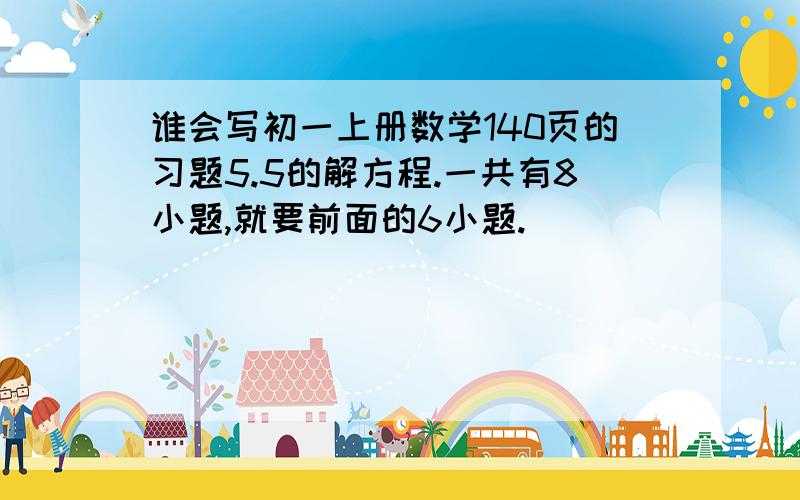 谁会写初一上册数学140页的习题5.5的解方程.一共有8小题,就要前面的6小题.