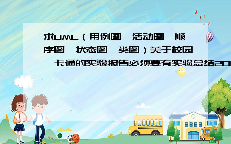 求UML（用例图、活动图、顺序图、状态图、类图）关于校园一卡通的实验报告必须要有实验总结200字以上