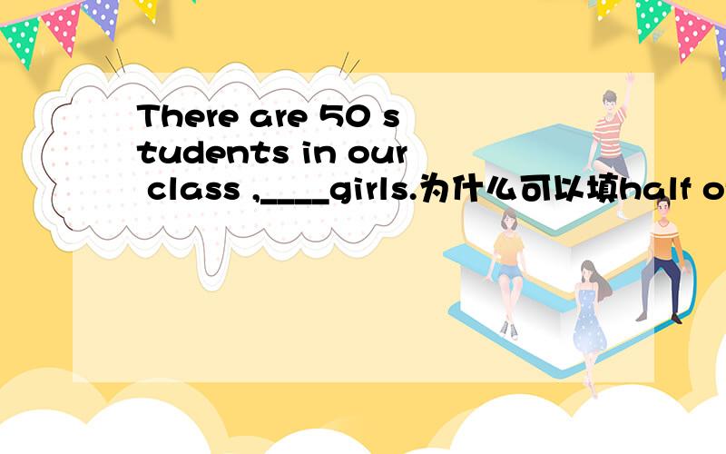 There are 50 students in our class ,____girls.为什么可以填half of