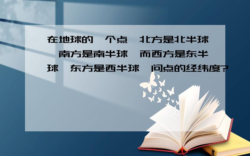 在地球的一个点,北方是北半球,南方是南半球,而西方是东半球,东方是西半球,问点的经纬度?