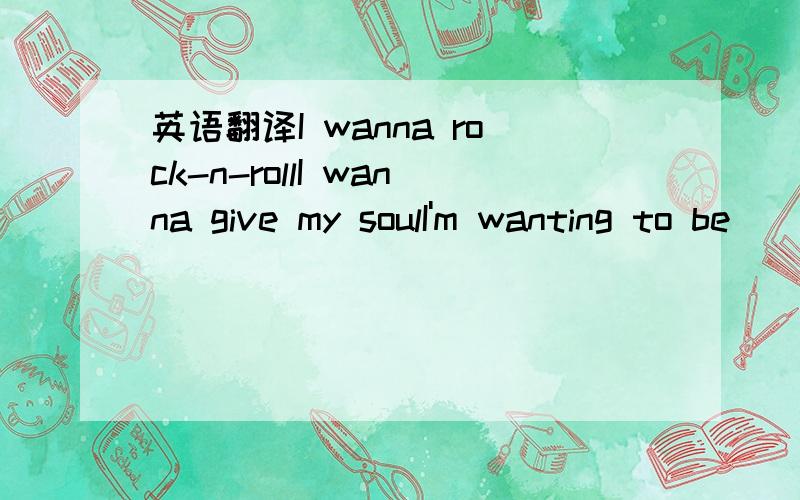 英语翻译I wanna rock-n-rollI wanna give my soulI'm wanting to be