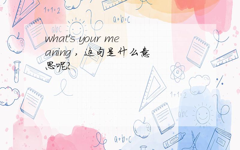 what's your meaning , 这句是什么意思呢?