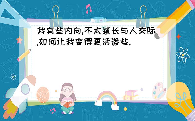 我有些内向,不太擅长与人交际,如何让我变得更活泼些.