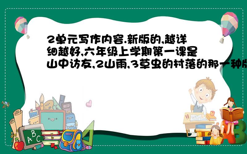 2单元写作内容.新版的,越详细越好,六年级上学期第一课是山中访友,2山雨,3草虫的村落的那一种版本