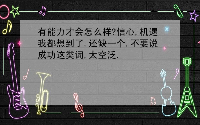 有能力才会怎么样?信心,机遇我都想到了,还缺一个,不要说成功这类词,太空泛.