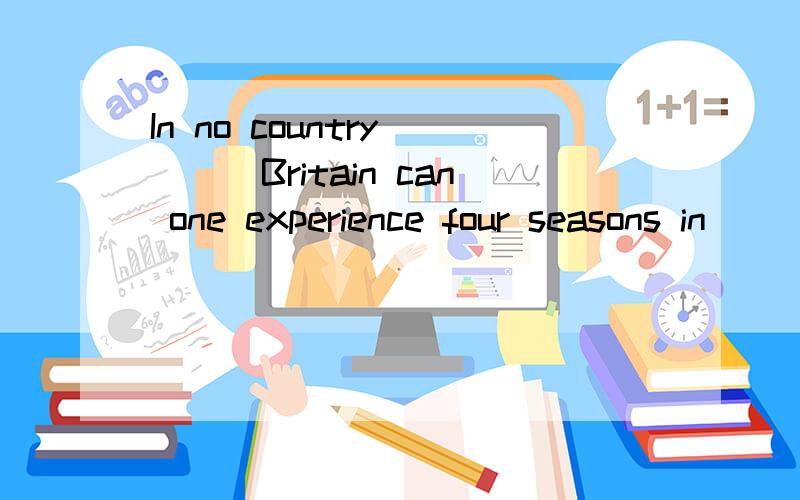 In no country ___Britain can one experience four seasons in