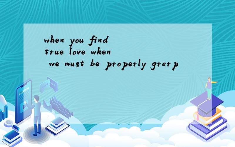 when you find true love when we must be properly grarp