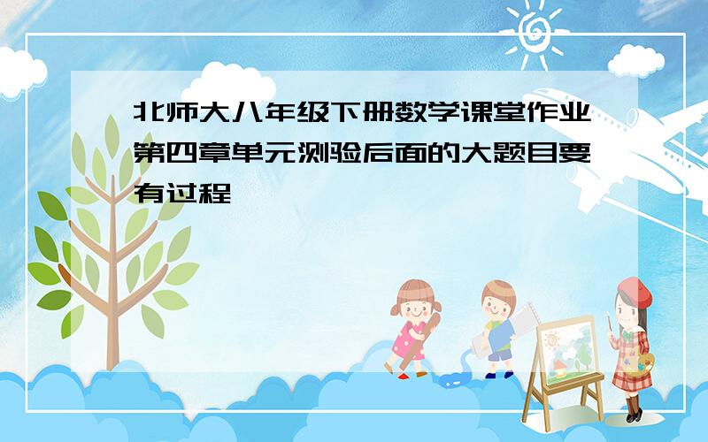 北师大八年级下册数学课堂作业第四章单元测验后面的大题目要有过程