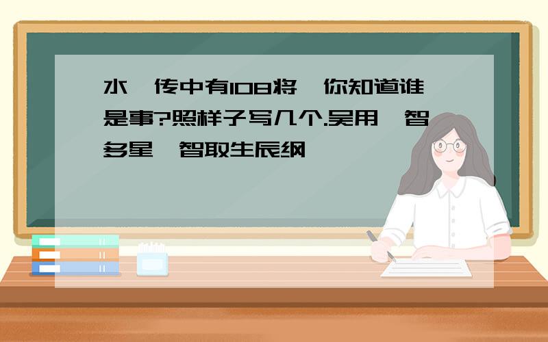 水浒传中有108将,你知道谁是事?照样子写几个.吴用—智多星—智取生辰纲