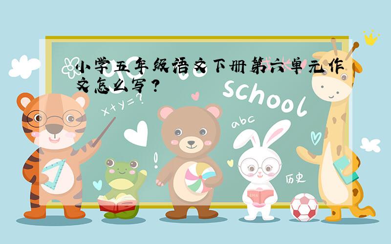 小学五年级语文下册第六单元作文怎么写?