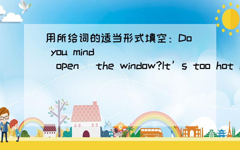 用所给词的适当形式填空：Do you mind_____(open) the window?It’s too hot i