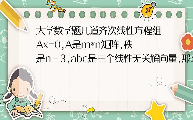 大学数学题几道齐次线性方程组Ax=0,A是m*n矩阵,秩是n-3,abc是三个线性无关解向量,那么基础解系是?草,abc