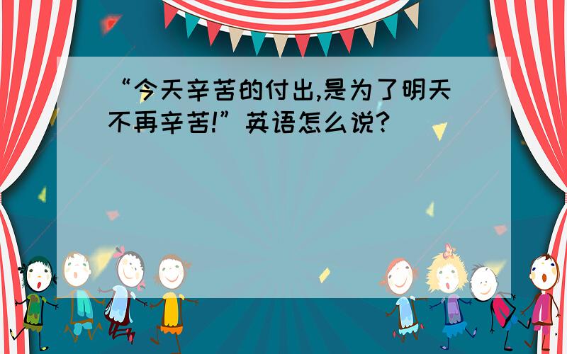 “今天辛苦的付出,是为了明天不再辛苦!”英语怎么说?