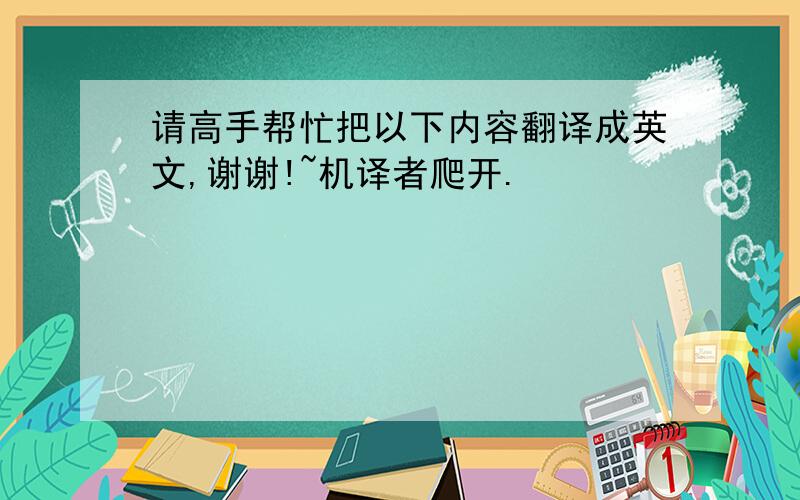 请高手帮忙把以下内容翻译成英文,谢谢!~机译者爬开.