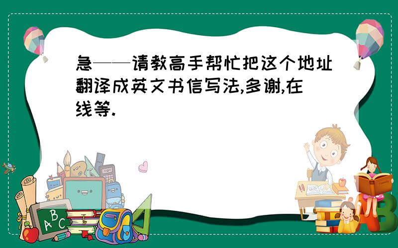 急——请教高手帮忙把这个地址翻译成英文书信写法,多谢,在线等.