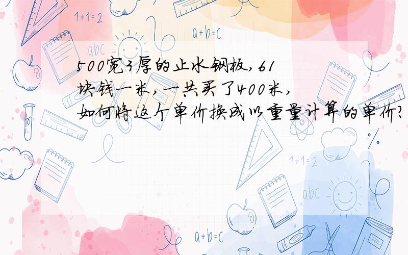 500宽3厚的止水钢板,61块钱一米,一共买了400米,如何将这个单价换成以重量计算的单价?