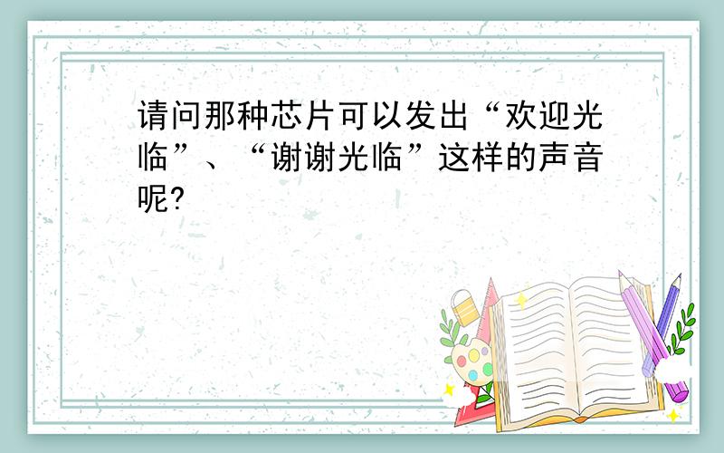 请问那种芯片可以发出“欢迎光临”、“谢谢光临”这样的声音呢?