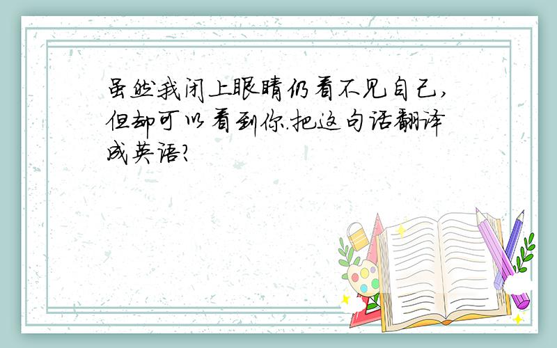 虽然我闭上眼睛仍看不见自己,但却可以看到你.把这句话翻译成英语?