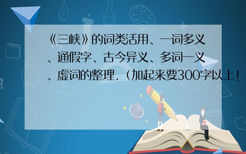 《三峡》的词类活用、一词多义、通假字、古今异义、多词一义、虚词的整理.（加起来要300字以上!