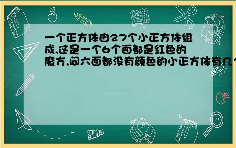 一个正方体由27个小正方体组成,这是一个6个面都是红色的魔方,问六面都没有颜色的小正方体有几个?