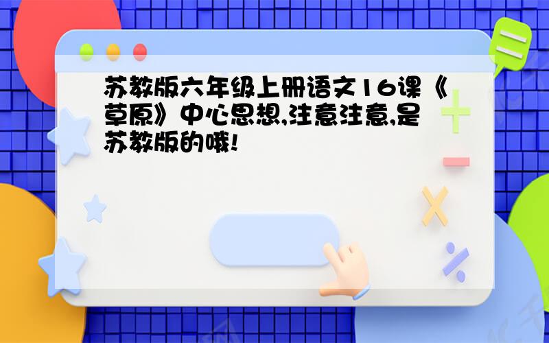 苏教版六年级上册语文16课《草原》中心思想,注意注意,是苏教版的哦!