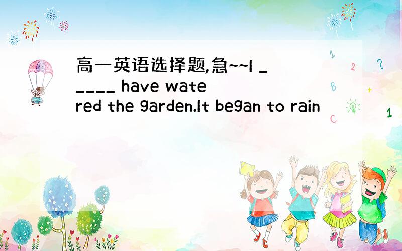 高一英语选择题,急~~I _____ have watered the garden.It began to rain