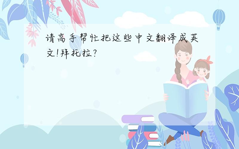 请高手帮忙把这些中文翻译成英文!拜托拉?