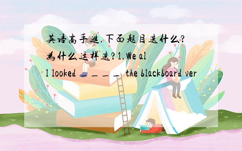 英语高手进.下面题目选什么?为什么这样选?1.We all looked ____ the blackboard ver