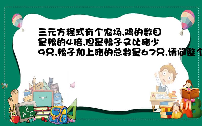 三元方程式有个农场,鸡的数目是鸭的4倍,但是鸭子又比猪少9只,鸭子加上猪的总数是67只,请问整个农场所有动物的脚是多少只